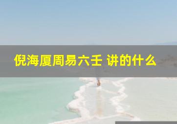 倪海厦周易六壬 讲的什么